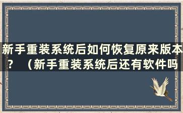 新手重装系统后如何恢复原来版本？ （新手重装系统后还有软件吗？）